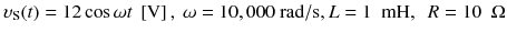 
$$ {\upsilon}_{\mathrm{S}}(t)=12 \cos \omega t\ \left[\mathrm{V}\right],\ \omega =10,000\ \mathrm{rad}/\mathrm{s},L=1\kern0.5em \mathrm{mH},\kern0.5em R=10\kern0.5em \Omega $$
