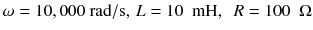 
$$ \omega =10,000\ \mathrm{rad}/\mathrm{s},\kern0.15em L=10\kern0.5em \mathrm{mH},\kern0.5em R=100\kern0.5em \Omega $$
