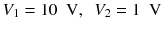 
$$ {V}_1=10\kern0.5em \mathrm{V},\kern0.5em {V}_2=1\kern0.5em \mathrm{V} $$
