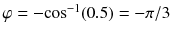 
$$ \varphi =-{ \cos}^{-1}(0.5)=-\pi /3 $$
