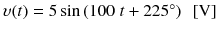 
$$ \upsilon (t)=5 \sin \left(100\;t+225{}^{\circ}\right)\kern0.5em \left[\mathrm{V}\right] $$
