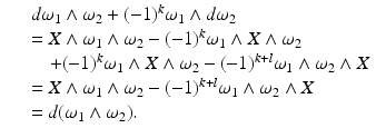 
$$\displaystyle\begin{array}{rcl} & & d\omega _{1} \wedge \omega _{2} + (-1)^{k}\omega _{ 1} \wedge d\omega _{2} {}\\ & & = X \wedge \omega _{1} \wedge \omega _{2} - (-1)^{k}\omega _{ 1} \wedge X \wedge \omega _{2} {}\\ & & \quad + (-1)^{k}\omega _{ 1} \wedge X \wedge \omega _{2} - (-1)^{k+l}\omega _{ 1} \wedge \omega _{2} \wedge X {}\\ & & = X \wedge \omega _{1} \wedge \omega _{2} - (-1)^{k+l}\omega _{ 1} \wedge \omega _{2} \wedge X {}\\ & & = d(\omega _{1} \wedge \omega _{2}). {}\\ \end{array}$$
