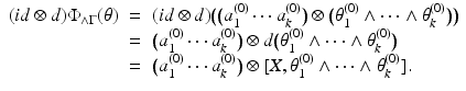 
$$\displaystyle\begin{array}{rcl} (id \otimes d)\Phi _{\wedge \Gamma }(\theta )& =& (id \otimes d)\big(\big(a_{1}^{(0)}\cdots a_{ k}^{(0)}\big) \otimes \big (\theta _{ 1}^{(0)} \wedge \cdots \wedge \theta _{ k}^{(0)}\big)\big) {}\\ & =& \big(a_{1}^{(0)}\cdots a_{ k}^{(0)}\big) \otimes d\big(\theta _{ 1}^{(0)} \wedge \cdots \wedge \theta _{ k}^{(0)}\big) {}\\ & =& \big(a_{1}^{(0)}\cdots a_{ k}^{(0)}\big) \otimes [X,\theta _{ 1}^{(0)} \wedge \cdots \wedge \theta _{ k}^{(0)}]. {}\\ \end{array}$$
