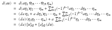 
$$\displaystyle\begin{array}{rcl} d(au)& =& d(a\eta _{1} \otimes _{\mathcal{A}}\cdots \otimes _{\mathcal{A}}\eta _{m}) {}\\ & =& d(a\eta _{1})\eta _{2}\cdots \eta _{m} +\sum _{ k=2}^{m}(-1)^{k-1}a\eta _{ 1}\cdots d\eta _{k}\cdots \eta _{m} {}\\ & =& (da\,\eta _{1} + a\,d\eta _{1})\eta _{2}\cdots \eta _{m} +\sum _{ k=2}^{m}(-1)^{k-1}a\eta _{ 1}\cdots d\eta _{k}\cdots \eta _{m} {}\\ & =& (da)\,(\eta _{1}\eta _{2}\cdots \eta _{m}) + a\,\sum _{k=1}^{m}(-1)^{k-1}\eta _{ 1}\cdots d\eta _{k}\cdots \eta _{m} {}\\ & =& (da)\,[u]_{\mathcal{Q}} + [a]_{\mathcal{Q}}\,(du). {}\\ \end{array}$$
