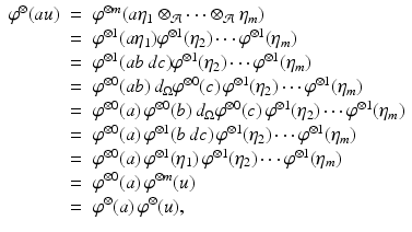 
$$\displaystyle\begin{array}{rcl} \varphi ^{\otimes }(au)& =& \varphi ^{\otimes m}(a\eta _{ 1} \otimes _{\mathcal{A}}\cdots \otimes _{\mathcal{A}}\eta _{m}) {}\\ & =& \varphi ^{\otimes 1}(a\eta _{ 1})\varphi ^{\otimes 1}(\eta _{ 2})\cdots \varphi ^{\otimes 1}(\eta _{ m}) {}\\ & =& \varphi ^{\otimes 1}(ab\,dc)\varphi ^{\otimes 1}(\eta _{ 2})\cdots \varphi ^{\otimes 1}(\eta _{ m}) {}\\ & =& \varphi ^{\otimes 0}(ab)\,d_{ \Omega }\varphi ^{\otimes 0}(c)\,\varphi ^{\otimes 1}(\eta _{ 2})\cdots \varphi ^{\otimes 1}(\eta _{ m}) {}\\ & =& \varphi ^{\otimes 0}(a)\,\varphi ^{\otimes 0}(b)\,d_{ \Omega }\varphi ^{\otimes 0}(c)\,\varphi ^{\otimes 1}(\eta _{ 2})\cdots \varphi ^{\otimes 1}(\eta _{ m}) {}\\ & =& \varphi ^{\otimes 0}(a)\,\varphi ^{\otimes 1}(b\,dc)\,\varphi ^{\otimes 1}(\eta _{ 2})\cdots \varphi ^{\otimes 1}(\eta _{ m}) {}\\ & =& \varphi ^{\otimes 0}(a)\,\varphi ^{\otimes 1}(\eta _{ 1})\,\varphi ^{\otimes 1}(\eta _{ 2})\cdots \varphi ^{\otimes 1}(\eta _{ m}) {}\\ & =& \varphi ^{\otimes 0}(a)\,\varphi ^{\otimes m}(u) {}\\ & =& \varphi ^{\otimes }(a)\,\varphi ^{\otimes }(u), {}\\ \end{array}$$
