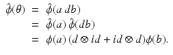 
$$\displaystyle\begin{array}{rcl} \hat{\phi }(\theta )& =& \hat{\phi }(a\,db) {}\\ & =& \hat{\phi }(a)\,\hat{\phi }(db) {}\\ & =& \phi (a)\,(d \otimes \mathit{id} + \mathit{id} \otimes d)\phi (b). {}\\ \end{array}$$
