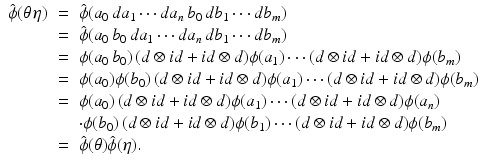 
$$\displaystyle\begin{array}{rcl} \hat{\phi }(\theta \,\eta )& =& \hat{\phi }(a_{0}\,da_{1}\cdots da_{n}\,b_{0}\,db_{1}\cdots db_{m}) {}\\ & =& \hat{\phi }(a_{0}\,b_{0}\,da_{1}\cdots da_{n}\,db_{1}\cdots db_{m}) {}\\ & =& \phi (a_{0}\,b_{0})\,(d \otimes \mathit{id} + \mathit{id} \otimes d)\phi (a_{1})\cdots (d \otimes \mathit{id} + \mathit{id} \otimes d)\phi (b_{m}) {}\\ & =& \phi (a_{0})\phi (b_{0})\,(d \otimes \mathit{id} + \mathit{id} \otimes d)\phi (a_{1})\cdots (d \otimes \mathit{id} + \mathit{id} \otimes d)\phi (b_{m}) {}\\ & =& \phi (a_{0})\,(d \otimes \mathit{id} + \mathit{id} \otimes d)\phi (a_{1})\cdots (d \otimes \mathit{id} + \mathit{id} \otimes d)\phi (a_{n}) {}\\ & & \cdot \phi (b_{0})\,(d \otimes \mathit{id} + \mathit{id} \otimes d)\phi (b_{1})\cdots (d \otimes \mathit{id} + \mathit{id} \otimes d)\phi (b_{m}) {}\\ & =& \hat{\phi }(\theta )\hat{\phi }(\eta ). {}\\ \end{array}$$
