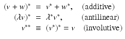 
$$\displaystyle\begin{array}{rcl} (v + w)^{{\ast}}& =& v^{{\ast}} + w^{{\ast}},\quad \mathrm{(additive)} {}\\ (\lambda v)^{{\ast}}& =& \lambda ^{{\ast}}v^{{\ast}},\qquad \,\mathrm{(antilinear)} {}\\ v^{{\ast}{\ast}}& \equiv & (v^{{\ast}})^{{\ast}} = v\quad \mathrm{(involutive)} {}\\ \end{array}$$
