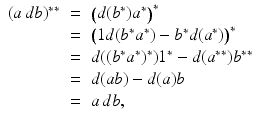 
$$\displaystyle\begin{array}{rcl} (a\,db)^{{\ast}{\ast}}& =& \big(d(b^{{\ast}})a^{{\ast}}\big)^{{\ast}} {}\\ & =& \big(1d(b^{{\ast}}a^{{\ast}}) - b^{{\ast}}d(a^{{\ast}})\big)^{{\ast}} {}\\ & =& d((b^{{\ast}}a^{{\ast}})^{{\ast}})1^{{\ast}}- d(a^{{\ast}{\ast}})b^{{\ast}{\ast}} {}\\ & =& d(ab) - d(a)b {}\\ & =& a\,db, {}\\ \end{array}$$
