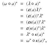 
$$\displaystyle\begin{array}{rcl} (\omega \circ a)^{{\ast}}& =& (\lambda \circ a)^{{\ast}} {}\\ & =& (\varepsilon (a)\lambda )^{{\ast}} {}\\ & =& (\varepsilon (a))^{{\ast}}\lambda ^{{\ast}} {}\\ & =& (\varepsilon \kappa (a))^{{\ast}}\lambda ^{{\ast}} {}\\ & =& \varepsilon (\kappa (a)^{{\ast}})\lambda ^{{\ast}} {}\\ & =& \lambda ^{{\ast}}\circ \kappa (a)^{{\ast}} {}\\ & =& \omega ^{{\ast}}\circ \kappa (a)^{{\ast}}, {}\\ \end{array}$$
