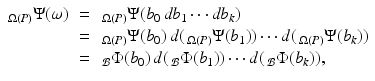 
$$\displaystyle\begin{array}{rcl} _{\Omega (P)}\Psi (\omega )& =& \,_{\Omega (P)}\Psi (b_{0}\,\mathit{db}_{1}\cdots \mathit{db}_{k}) \\ & =& \,_{\Omega (P)}\Psi (b_{0})\,d(\,_{\Omega (P)}\Psi (b_{1}))\cdots d(\,_{\Omega (P)}\Psi (b_{k})) \\ & =& \,_{\mathcal{B}}\Phi (b_{0})\,d(\,_{\mathcal{B}}\Phi (b_{1}))\cdots d(\,_{\mathcal{B}}\Phi (b_{k})), {}\end{array}$$
