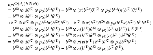 
$$\displaystyle\begin{array}{rcl} & & _{\mathfrak{v}(P)}\Phi (d_{v}(b\otimes \theta )) {}\\ & & = b^{(0)} \otimes d\theta ^{(0)} \otimes p_{ 0}(b^{(1)}\theta ^{(1)}) + b^{(0)} \otimes (\pi (b^{(2)})\theta )^{(0)} \otimes p_{ 0}(b^{(1)}(\pi (b^{(2)})\theta )^{(1)}) {}\\ & & = b^{(0)} \otimes d\theta ^{(0)} \otimes p_{ 0}(b^{(1)}\theta ^{(1)}) {}\\ & & +b^{(0)} \otimes \theta ^{(0)} \otimes p_{ 0}(b^{(1)}\pi (b^{(2)})\theta ^{(1)}) + b^{(0)} \otimes \pi (b^{(3)})\theta ^{(0)} \otimes p_{ 0}(b^{(1)}\kappa (b^{(2)})\,b^{(4)}\theta ^{(1)}) {}\\ & & = b^{(0)} \otimes d\theta ^{(0)} \otimes p_{ 0}(b^{(1)}\theta ^{(1)}) + b^{(0)} \otimes \pi (b^{(3)})\theta ^{(0)} \otimes p_{ 0}(b^{(1)}\kappa (b^{(2)})\,b^{(4)}\theta ^{(1)}) {}\\ & & = b^{(0)} \otimes d\theta ^{(0)} \otimes p_{ 0}(b^{(1)}\theta ^{(1)}) + b^{(0)} \otimes \pi (b^{(2)})\theta ^{(0)} \otimes p_{ 0}(\varepsilon (b^{(1)})\,b^{(3)}\theta ^{(1)}) {}\\ & & = b^{(0)} \otimes d\theta ^{(0)} \otimes p_{ 0}(b^{(1)}\theta ^{(1)}) + b^{(0)} \otimes \pi (\varepsilon (b^{(1)})\,b^{(2)})\theta ^{(0)} \otimes p_{ 0}(b^{(3)}\theta ^{(1)}) {}\\ & & = b^{(0)} \otimes d\theta ^{(0)} \otimes p_{ 0}(b^{(1)}\theta ^{(1)}) + b^{(0)} \otimes \pi (b^{(1)})\theta ^{(0)} \otimes p_{ 0}(b^{(2)}\theta ^{(1)}). {}\\ \end{array}$$
