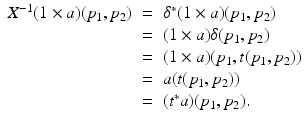 
$$\displaystyle\begin{array}{rcl} X^{-1}(1 \times a)(p_{ 1},p_{2})& =& \delta ^{{\ast}}(1 \times a)(p_{ 1},p_{2}) {}\\ & =& (1 \times a)\delta (p_{1},p_{2}) {}\\ & =& (1 \times a)(p_{1},t(p_{1},p_{2})) {}\\ & =& a(t(p_{1},p_{2})) {}\\ & =& (t^{{\ast}}a)(p_{ 1},p_{2}). {}\\ \end{array}$$
