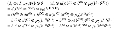 
$$\displaystyle\begin{array}{rcl} & & (d_{v} \otimes \mathit{id})\,_{\mathfrak{v}(P)}\Phi (b\otimes \theta ) = (d_{v} \otimes \mathit{id})(b^{(0)} \otimes \theta ^{(0)} \otimes p_{ 0}(b^{(1)}\theta ^{(1)})) {}\\ & & = d_{v}(b^{(0)} \otimes \theta ^{(0)}) \otimes p_{ 0}(b^{(1)}\theta ^{(1)}) {}\\ & & =\big (b^{(0)} \otimes d\theta ^{(0)} + b^{(00)} \otimes \pi (b^{(01)})\theta ^{(0)}\big) \otimes p_{ 0}(b^{(1)}\theta ^{(1)}) {}\\ & & = b^{(0)} \otimes d\theta ^{(0)} \otimes p_{ 0}(b^{(1)}\theta ^{(1)}) + b^{(00)} \otimes \pi (b^{(01)})\theta ^{(0)} \otimes p_{ 0}(b^{(1)}\theta ^{(1)}) {}\\ & & = b^{(0)} \otimes d\theta ^{(0)} \otimes p_{ 0}(b^{(1)}\theta ^{(1)}) + b^{(0)} \otimes \pi (b^{(1)})\theta ^{(0)} \otimes p_{ 0}(b^{(2)}\theta ^{(1)}), {}\\ \end{array}$$
