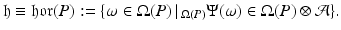 
$$\displaystyle{\mathfrak{h} \equiv \mathfrak{h}\mathfrak{o}\mathfrak{r}(P):=\{\omega \in \Omega (P)\,\vert \,_{\Omega (P)}\Psi (\omega ) \in \Omega (P) \otimes \mathcal{A}\}.}$$
