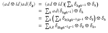 
$$\displaystyle\begin{array}{rcl} (ad \otimes id)ad(\delta _{g})& =& (ad \otimes id)\big(\sum _{h}\delta _{hgh^{-1}} \otimes \delta _{h}\big) {}\\ & =& \sum _{h}ad(\delta _{hgh^{-1}}) \otimes \delta _{h} {}\\ & =& \sum _{h}\Big(\sum _{k}\delta _{k(hgh^{-1})k^{-1}} \otimes \delta _{k}\Big) \otimes \delta _{h} {}\\ & =& \sum _{h,k}\delta _{khgh^{-1}k^{-1}} \otimes \delta _{k} \otimes \delta _{h}, {}\\ \end{array}$$
