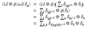 
$$\displaystyle\begin{array}{rcl} (id\otimes \phi )ad(\delta _{g})& =& (id\otimes \phi )\big(\sum _{l}\delta _{lgl^{-1}} \otimes \delta _{l}\big) {}\\ & =& \sum _{l}\delta _{lgl^{-1}} \otimes \phi (\delta _{l}) {}\\ & =& \sum _{l}\delta _{lgl^{-1}} \otimes \sum _{h}\delta _{lh^{-1}} \otimes \delta _{h} {}\\ & =& \sum _{h,k}\delta _{khg(kh)^{-1}} \otimes \delta _{k} \otimes \delta _{h} {}\\ \end{array}$$
