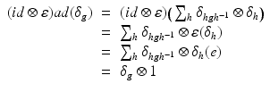 
$$\displaystyle\begin{array}{rcl} (id\otimes \varepsilon )ad(\delta _{g})& =& (id\otimes \varepsilon )\big(\sum _{h}\delta _{hgh^{-1}} \otimes \delta _{h}\big) {}\\ & =& \sum _{h}\delta _{hgh^{-1}} \otimes \varepsilon (\delta _{h}) {}\\ & =& \sum _{h}\delta _{hgh^{-1}} \otimes \delta _{h}(e) {}\\ & =& \delta _{g} \otimes 1 {}\\ \end{array}$$
