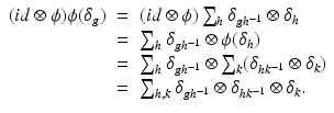 
$$\displaystyle\begin{array}{rcl} (id\otimes \phi )\phi (\delta _{g})& =& (id\otimes \phi )\sum _{h}\delta _{gh^{-1}} \otimes \delta _{h} {}\\ & =& \sum _{h}\delta _{gh^{-1}} \otimes \phi (\delta _{h}) {}\\ & =& \sum _{h}\delta _{gh^{-1}} \otimes \sum _{k}(\delta _{hk^{-1}} \otimes \delta _{k}) {}\\ & =& \sum _{h,k}\delta _{gh^{-1}} \otimes \delta _{hk^{-1}} \otimes \delta _{k}. {}\\ \end{array}$$
