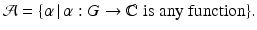 
$$\displaystyle{\mathcal{A} =\{\alpha \, \vert \,\alpha: G \rightarrow \mathbb{C}\,\,\mathrm{is\ any\ function}\}.}$$
