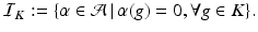 
$$\displaystyle{\mathcal{I}_{K}:=\{\alpha \in \mathcal{A}\,\vert \,\alpha (g) = 0,\forall g \in K\}.}$$
