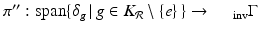 
$$\pi ^{{\prime\prime}}:\mathrm{ span}\{\delta _{g}\,\vert \,g \in K_{\mathcal{R}}\setminus \{e\}\,\} \rightarrow \,\quad _{\mathrm{inv}}\Gamma $$
