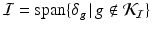 
$$\mathcal{I} =\mathrm{ span}\{\delta _{g}\,\vert \,g\notin \mathcal{K}_{\mathcal{I}}\}$$
