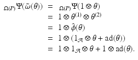 
$$\displaystyle\begin{array}{rcl} _{\Omega (P)}\Psi (\tilde{\omega }(\theta ))& =& \,_{\Omega (P)}\Psi (1\otimes \theta ) {}\\ & =& 1 \otimes \theta ^{(1)} \otimes \theta ^{(2)} {}\\ & =& 1 \otimes \hat{\phi } (\theta ) {}\\ & =& 1 \otimes (1_{\mathcal{A}}\otimes \theta +\mathrm{ad}(\theta )) {}\\ & =& 1 \otimes 1_{\mathcal{A}}\otimes \theta +1 \otimes \mathrm{ ad}(\theta ). {}\\ \end{array}$$
