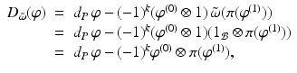 
$$\displaystyle\begin{array}{rcl} D_{\tilde{\omega }}(\varphi )& =& d_{P}\,\varphi - (-1)^{k}(\varphi ^{(0)} \otimes 1)\,\tilde{\omega }(\pi (\varphi ^{(1)})) {}\\ & =& d_{P}\,\varphi - (-1)^{k}(\varphi ^{(0)} \otimes 1)(1_{ \mathcal{B}}\otimes \pi (\varphi ^{(1)})) {}\\ & =& d_{P}\,\varphi - (-1)^{k}\varphi ^{(0)} \otimes \pi (\varphi ^{(1)}), {}\\ \end{array}$$
