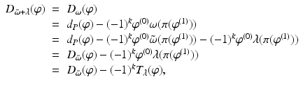 
$$\displaystyle\begin{array}{rcl} D_{\tilde{\omega }+\lambda }(\varphi )& =& D_{\omega }(\varphi ) \\ & =& d_{P}(\varphi ) - (-1)^{k}\varphi ^{(0)}\omega (\pi (\varphi ^{(1)})) \\ & =& d_{P}(\varphi ) - (-1)^{k}\varphi ^{(0)}\tilde{\omega }(\pi (\varphi ^{(1)})) - (-1)^{k}\varphi ^{(0)}\lambda (\pi (\varphi ^{(1)})) \\ & =& D_{\tilde{\omega }}(\varphi ) - (-1)^{k}\varphi ^{(0)}\lambda (\pi (\varphi ^{(1)})) \\ & =& D_{\tilde{\omega }}(\varphi ) - (-1)^{k}T_{\lambda }(\varphi ), {}\end{array}$$
