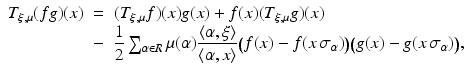 
$$\displaystyle\begin{array}{rcl} T_{\xi,\mu }(fg)(x)& =& (T_{\xi,\mu }f)(x)g(x) + f(x)(T_{\xi,\mu }g)(x) {}\\ & -& \dfrac{1} {2}\sum _{\alpha \in R}\mu (\alpha ) \dfrac{\langle \alpha,\xi \rangle } {\langle \alpha,x\rangle }\big(f(x) - f(x\,\sigma _{\alpha })\big)\big(g(x) - g(x\,\sigma _{\alpha })\big), {}\\ \end{array}$$
