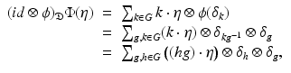 
$$\displaystyle\begin{array}{rcl} (id\otimes \phi )_{\mathfrak{D}}\Phi (\eta )& =& \sum _{k\in G}k \cdot \eta \otimes \phi (\delta _{k}) {}\\ & =& \sum _{g,k\in G}(k\cdot \eta ) \otimes \delta _{kg^{-1}} \otimes \delta _{g} {}\\ & =& \sum _{g,h\in G}\big((hg)\cdot \eta \big) \otimes \delta _{h} \otimes \delta _{g}, {}\\ \end{array}$$
