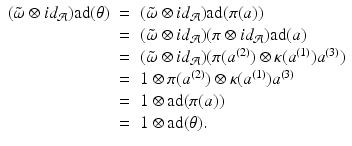 
$$\displaystyle\begin{array}{rcl} (\tilde{\omega }\otimes id_{\mathcal{A}})\mathrm{ad}(\theta )& =& (\tilde{\omega }\otimes id_{\mathcal{A}})\mathrm{ad}(\pi (a)) {}\\ & =& (\tilde{\omega }\otimes id_{\mathcal{A}})(\pi \otimes id_{\mathcal{A}})\mathrm{ad}(a) {}\\ & =& (\tilde{\omega }\otimes id_{\mathcal{A}})(\pi (a^{(2)}) \otimes \kappa (a^{(1)})a^{(3)}) {}\\ & =& 1 \otimes \pi (a^{(2)}) \otimes \kappa (a^{(1)})a^{(3)} {}\\ & =& 1 \otimes \mathrm{ ad}(\pi (a)) {}\\ & =& 1 \otimes \mathrm{ ad}(\theta ). {}\\ \end{array}$$
