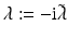 
$$\lambda:= -\mathrm{i}\tilde{\lambda }$$
