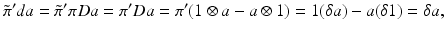 
$$\displaystyle{\tilde{\pi }^{{\prime}}da =\tilde{\pi } ^{{\prime}}\pi Da =\pi ^{{\prime}}Da =\pi ^{{\prime}}(1 \otimes a - a \otimes 1) = 1(\delta a) - a(\delta 1) =\delta a,}$$
