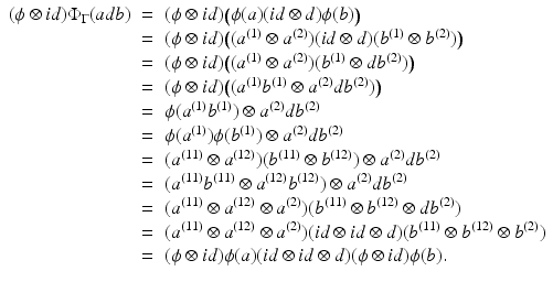 
$$\displaystyle\begin{array}{rcl} (\phi \otimes \mathit{id})\Phi _{\Gamma }(adb)& =& (\phi \otimes \mathit{id})\big(\phi (a)(\mathit{id} \otimes d)\phi (b)\big) {}\\ & =& (\phi \otimes \mathit{id})\big((a^{(1)} \otimes a^{(2)})(\mathit{id} \otimes d)(b^{(1)} \otimes b^{(2)})\big) {}\\ & =& (\phi \otimes \mathit{id})\big((a^{(1)} \otimes a^{(2)})(b^{(1)} \otimes db^{(2)})\big) {}\\ & =& (\phi \otimes \mathit{id})\big((a^{(1)}b^{(1)} \otimes a^{(2)}db^{(2)})\big) {}\\ & =& \phi (a^{(1)}b^{(1)}) \otimes a^{(2)}db^{(2)} {}\\ & =& \phi (a^{(1)})\phi (b^{(1)}) \otimes a^{(2)}db^{(2)} {}\\ & =& (a^{(11)} \otimes a^{(12)})(b^{(11)} \otimes b^{(12)}) \otimes a^{(2)}db^{(2)} {}\\ & =& (a^{(11)}b^{(11)} \otimes a^{(12)}b^{(12)}) \otimes a^{(2)}db^{(2)} {}\\ & =& (a^{(11)} \otimes a^{(12)} \otimes a^{(2)})(b^{(11)} \otimes b^{(12)} \otimes db^{(2)}) {}\\ & =& (a^{(11)} \otimes a^{(12)} \otimes a^{(2)})(\mathit{id} \otimes \mathit{id} \otimes d)(b^{(11)} \otimes b^{(12)} \otimes b^{(2)}) {}\\ & =& (\phi \otimes \mathit{id})\phi (a)(\mathit{id} \otimes \mathit{id} \otimes d)(\phi \otimes \mathit{id})\phi (b). {}\\ \end{array}$$
