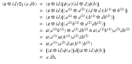 
$$\displaystyle\begin{array}{rcl} (\varepsilon \otimes \mathit{id})\Phi _{\Gamma }(a\,db)& =& (\varepsilon \otimes \mathit{id})\big(\phi (a)(\mathit{id} \otimes d)\phi (b)\big) {}\\ & =& (\varepsilon \otimes \mathit{id})\big((a^{(1)} \otimes a^{(2)})(\mathit{id} \otimes d)(b^{(1)} \otimes b^{(2)})\big) {}\\ & =& (\varepsilon \otimes \mathit{id})\big((a^{(1)} \otimes a^{(2)})(b^{(1)} \otimes db^{(2)})\big) {}\\ & =& (\varepsilon \otimes \mathit{id})\big((a^{(1)}b^{(1)} \otimes a^{(2)}db^{(2)})\big) {}\\ & =& \varepsilon (a^{(1)}b^{(1)}) \otimes a^{(2)}db^{(2)}\mathop{\cong}\varepsilon (a^{(1)}b^{(1)})a^{(2)}db^{(2)} {}\\ & =& \varepsilon (a^{(1)})\varepsilon (b^{(1)})a^{(2)}db^{(2)} {}\\ & =& \varepsilon (a^{(1)})a^{(2)}d(\varepsilon (b^{(1)})b^{(2)}) {}\\ & =& \big((\varepsilon \otimes \mathit{id})\phi (a)\big)d\big((\varepsilon \otimes \mathit{id})\phi (b)\big) {}\\ & =& a\,db, {}\\ \end{array}$$
