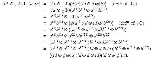 
$$\displaystyle\begin{array}{rcl} (\mathit{id}\, \otimes \,_{\Gamma }\Phi )\Phi _{\Gamma }(a\,db)& =& (\mathit{id}\, \otimes \,_{\Gamma }\Phi )\big(\phi (a)(\mathit{id} \otimes d)\phi (b)\big)\quad (\mathrm{def^{n}\,\,of\,\,}\Phi _{ \Gamma }) {}\\ & =& (\mathit{id}\, \otimes \,_{\Gamma }\Phi )(a^{(1)}b^{(1)} \otimes a^{(2)}db^{(2)}) {}\\ & =& a^{(1)}b^{(1)} \otimes \,_{ \Gamma }\Phi (a^{(2)}db^{(2)}) {}\\ & =& a^{(1)}b^{(1)} \otimes \big (\phi (a^{(2)})(d \otimes \mathit{id})\phi (b^{(2)})\big)\quad (\mathrm{def^{n}\,\,of\,\,}_{ \Gamma }\Phi ) {}\\ & =& a^{(1)}b^{(1)} \otimes \big ((a^{(21)} \otimes a^{(22)})(db^{(21)} \otimes b^{(22)})\big) {}\\ & =& a^{(1)}b^{(1)} \otimes a^{(21)}db^{(21)} \otimes a^{(22)}b^{(22)} {}\\ & =& (a^{(1)} \otimes a^{(21)} \otimes a^{(22)})(b^{(1)} \otimes db^{(21)} \otimes b^{(22)}) {}\\ & =& (a^{(1)} \otimes a^{(21)} \otimes a^{(22)})(\mathit{id} \otimes d \otimes \mathit{id})(b^{(1)} \otimes b^{(21)} \otimes b^{(22)}) {}\\ & =& \big((\mathit{id}\otimes \phi )\phi (a)(\mathit{id} \otimes d \otimes \mathit{id})\big(\mathit{id}\otimes \phi )\phi (b)\big). {}\\ \end{array}$$
