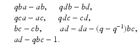 
$$\displaystyle\begin{array}{rcl} & & qba - ab,\quad \ qdb -\mathit{bd}, \\ & & qca - ac,\quad \ qdc - cd, \\ & & bc - cb,\quad \quad ad - da - (q - q^{-1})bc, \\ & & ad - qbc - 1. {}\end{array}$$
