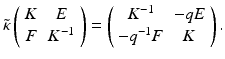 
$$\displaystyle{ \tilde{\kappa }\left (\begin{array}{cc} K & E\\ F &K^{-1} \end{array} \right ) = \left (\begin{array}{cc} K^{-1} & - qE \\ - q^{-1}F & K \end{array} \right ). }$$
