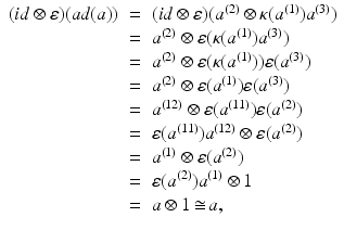 
$$\displaystyle\begin{array}{rcl} (\mathit{id}\otimes \varepsilon )(ad(a))& =& (\mathit{id}\otimes \varepsilon )(a^{(2)} \otimes \kappa (a^{(1)})a^{(3)}) {}\\ & =& a^{(2)} \otimes \varepsilon (\kappa (a^{(1)})a^{(3)}) {}\\ & =& a^{(2)} \otimes \varepsilon (\kappa (a^{(1)}))\varepsilon (a^{(3)}) {}\\ & =& a^{(2)} \otimes \varepsilon (a^{(1)})\varepsilon (a^{(3)}) {}\\ & =& a^{(12)} \otimes \varepsilon (a^{(11)})\varepsilon (a^{(2)}) {}\\ & =& \varepsilon (a^{(11)})a^{(12)} \otimes \varepsilon (a^{(2)}) {}\\ & =& a^{(1)} \otimes \varepsilon (a^{(2)}) {}\\ & =& \varepsilon (a^{(2)})a^{(1)} \otimes 1 {}\\ & =& a \otimes 1\mathop{\cong}a, {}\\ \end{array}$$
