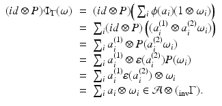 
$$\displaystyle\begin{array}{rcl} (id \otimes P)\Phi _{\Gamma }(\omega )& =& (id \otimes P)\Big(\sum _{i}\phi (a_{i})(1 \otimes \omega _{i})\Big) {}\\ & =& \sum _{i}(id \otimes P)\left ((a_{i}^{(1)} \otimes a_{ i}^{(2)}\omega _{ i})\right ) {}\\ & =& \sum _{i}a_{i}^{(1)} \otimes P(a_{ i}^{(2)}\omega _{ i}) {}\\ & =& \sum _{i}a_{i}^{(1)} \otimes \varepsilon (a_{ i}^{(2)})P(\omega _{ i}) {}\\ & =& \sum _{i}a_{i}^{(1)}\varepsilon (a_{ i}^{(2)}) \otimes \omega _{ i} {}\\ & =& \sum _{i}a_{i} \otimes \omega _{i} \in \mathcal{A}\otimes (_{\mathrm{inv}}\Gamma ). {}\\ \end{array}$$
