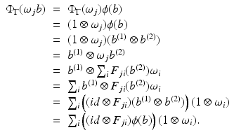 
$$\displaystyle\begin{array}{rcl} \Phi _{\Gamma }(\omega _{j}b)& =& \Phi _{\Gamma }(\omega _{j})\phi (b) {}\\ & =& (1 \otimes \omega _{j})\phi (b) {}\\ & =& (1 \otimes \omega _{j})(b^{(1)} \otimes b^{(2)}) {}\\ & =& b^{(1)} \otimes \omega _{ j}b^{(2)} {}\\ & =& b^{(1)} \otimes \sum _{ i}F_{ji}(b^{(2)})\omega _{ i} {}\\ & =& \sum _{i}b^{(1)} \otimes F_{ ji}(b^{(2)})\omega _{ i} {}\\ & =& \sum _{i}\left ((id \otimes F_{ji})(b^{(1)} \otimes b^{(2)})\right )(1 \otimes \omega _{ i}) {}\\ & =& \sum _{i}\left ((id \otimes F_{ji})\phi (b)\right )(1 \otimes \omega _{i}). {}\\ \end{array}$$
