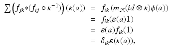 
$$\displaystyle\begin{array}{rcl} \sum \left (f_{jk} {\ast} (f_{ij} \circ \kappa ^{-1})\right )(\kappa (a))& =& f_{ ik}\left (m_{\mathcal{A}}(id\otimes \kappa )\phi (a)\right ) {}\\ & =& f_{ik}(\varepsilon (a)1) {}\\ & =& \varepsilon (a)f_{ik}(1) {}\\ & =& \delta _{ik}\varepsilon (\kappa (a)), {}\\ \end{array}$$
