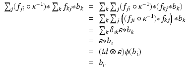 
$$\displaystyle\begin{array}{rcl} \sum _{j}(f_{ji} \circ \kappa ^{-1}) {\ast}\sum _{ k}f_{kj} {\ast} b_{k}& =& \sum _{k}\sum _{j}(f_{ji} \circ \kappa ^{-1}) {\ast} (f_{ kj} {\ast} b_{k}) {}\\ & =& \sum _{k}\sum _{j}\left ((f_{ji} \circ \kappa ^{-1}) {\ast} f_{ kj}\right ) {\ast} b_{k} {}\\ & =& \sum _{k}\delta _{ik}\varepsilon {\ast} b_{k} {}\\ & =& \varepsilon {\ast}b_{i} {}\\ & =& (id\otimes \varepsilon )\phi (b_{i}) {}\\ & =& b_{i}. {}\\ \end{array}$$
