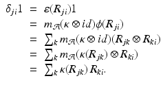 
$$\displaystyle\begin{array}{rcl} \delta _{ji}1& =& \varepsilon (R_{ji})1 {}\\ & =& m_{\mathcal{A}}(\kappa \otimes id)\phi (R_{ji}) {}\\ & =& \sum _{k}m_{\mathcal{A}}(\kappa \otimes id)(R_{jk} \otimes R_{ki}) {}\\ & =& \sum _{k}m_{\mathcal{A}}(\kappa (R_{jk}) \otimes R_{ki}) {}\\ & =& \sum _{k}\kappa (R_{jk})\,R_{ki}. {}\\ \end{array}$$
