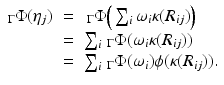 
$$\displaystyle\begin{array}{rcl} _{\Gamma }\Phi (\eta _{j})& =& \,_{\Gamma }\Phi \Big(\sum _{i}\omega _{i}\kappa (R_{ij})\Big) {}\\ & =& \sum _{i}\,_{\Gamma }\Phi (\omega _{i}\kappa (R_{ij})) {}\\ & =& \sum _{i}\,_{\Gamma }\Phi (\omega _{i})\phi (\kappa (R_{ij})). {}\\ \end{array}$$
