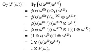 
$$\displaystyle\begin{array}{rcl} \Phi _{\Gamma }\left (P(\omega )\right )& =& \Phi _{\Gamma }\left (\kappa (\omega ^{(0)})\omega ^{(1)}\right ) {}\\ & =& \phi (\kappa (\omega ^{(0)}))\,\Phi _{ \Gamma }(\omega ^{(1)}) {}\\ & =& \phi (\kappa (\omega ^{(0)}))(\omega ^{(10)} \otimes \omega ^{(11)}) {}\\ & =& \phi (\kappa (\omega ^{(01)}))(\omega ^{(02)} \otimes \omega ^{(1)}) {}\\ & =& \phi (\kappa (\omega ^{(01)}))(\omega ^{(02)} \otimes 1)(1 \otimes \omega ^{(1)}) {}\\ & =& (1 \otimes \kappa (\omega ^{0}))(1 \otimes \omega ^{(1)}) {}\\ & =& 1 \otimes (\kappa (\omega ^{0})\omega ^{(1)}) {}\\ & =& 1 \otimes P(\omega ), {}\\ \end{array}$$
