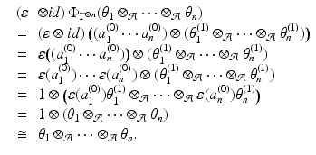 
$$\displaystyle\begin{array}{rcl} & (\varepsilon & \otimes id)\,\Phi _{\Gamma ^{\otimes n}}(\theta _{1} \otimes _{\mathcal{A}}\cdots \otimes _{\mathcal{A}}\theta _{n}) {}\\ & =& (\varepsilon \otimes id)\,\big((a_{1}^{(0)}\cdots a_{ n}^{(0)}) \otimes (\theta _{ 1}^{(1)} \otimes _{ \mathcal{A}}\cdots \otimes _{\mathcal{A}}\theta _{n}^{(1)})\big) {}\\ & =& \varepsilon \big((a_{1}^{(0)}\cdots a_{ n}^{(0)})\big) \otimes (\theta _{ 1}^{(1)} \otimes _{ \mathcal{A}}\cdots \otimes _{\mathcal{A}}\theta _{n}^{(1)}) {}\\ & =& \varepsilon (a_{1}^{(0)})\cdots \varepsilon (a_{ n}^{(0)}) \otimes (\theta _{ 1}^{(1)} \otimes _{ \mathcal{A}}\cdots \otimes _{\mathcal{A}}\theta _{n}^{(1)}) {}\\ & =& 1 \otimes \big (\varepsilon (a_{1}^{(0)})\theta _{ 1}^{(1)} \otimes _{ \mathcal{A}}\cdots \otimes _{\mathcal{A}}\varepsilon (a_{n}^{(0)})\theta _{ n}^{(1)}\big) {}\\ & =& 1 \otimes (\theta _{1} \otimes _{\mathcal{A}}\cdots \otimes _{\mathcal{A}}\theta _{n}) {}\\ & \mathop{\cong} & \theta _{1} \otimes _{\mathcal{A}}\cdots \otimes _{\mathcal{A}}\theta _{n}. {}\\ \end{array}$$
