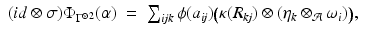 
$$\displaystyle\begin{array}{rcl} (id\otimes \sigma )\Phi _{\Gamma ^{\otimes 2}}(\alpha )& =& \sum _{\mathit{ijk}}\phi (a_{\mathit{ij}})\big(\kappa (R_{\mathit{kj}}) \otimes (\eta _{k} \otimes _{\mathcal{A}}\omega _{i})\big), {}\\ \end{array}$$
